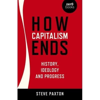How Capitalism Ends: History, Ideology and Progress Paxton Steve
