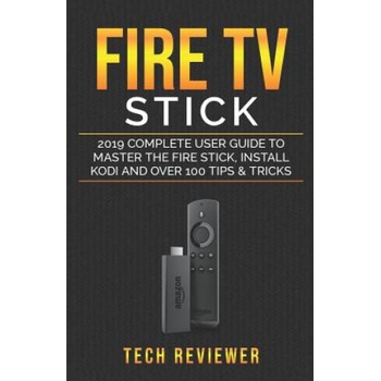 Fire TV Stick; 2019 Complete User Guide to Master the Fire Stick, Install Kodi and Over 100 Tips and Tricks