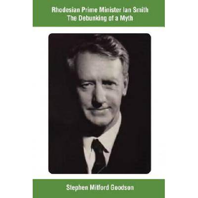Rhodesian Prime Minister Ian Smith The Debunking of a Myth | Stephen Mitford Goodson