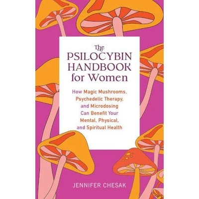 The Psilocybin Handbook for Women: How Magic Mushrooms, Psychedelic Therapy, and Microdosing Can Benefit Your Mental, Physical, and Spiritual Health