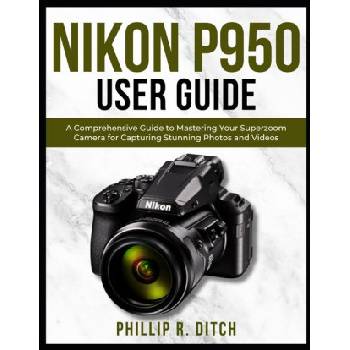 Nikon P950 User Guide | PHILLIP R. DITCH