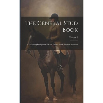 The General Stud Book: Containing Pedigrees Of Race Horses From Earliest Accounts; Volume 7 | Anonymous