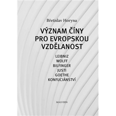 Význam Číny pro evropskou vzdělanost - Leibniz, Wolff, Bilfinger, Justi, Goethe, Konfuciánství - Horyna Břetislav