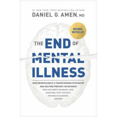 The End of Mental Illness: How Neuroscience Is Transforming Psychiatry and Helping Prevent or Reverse Mood and Anxiety Disorders, Adhd, Addiction
