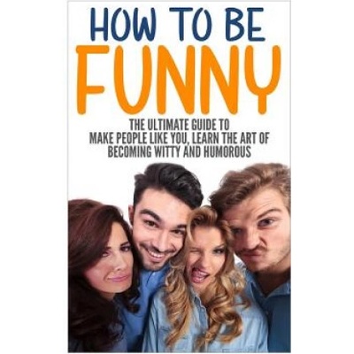 How to Be Funny: The Ultimate Guide to Make People Like You, Learn the Art of Becoming Witty and Humorous | Jack Daniels