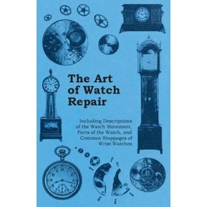 Art of Watch Repair - Including Descriptions of the Watch Movement, Parts of the Watch, and Common Stoppages of Wrist Watches | Anon (ISBN: 9781446529478)