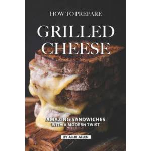 How To Prepare Grilled Cheese: Amazing Sandwiches with a Modern Twist | Allie Allen (2019)