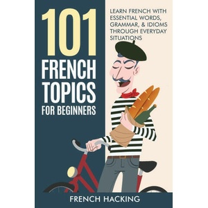 101 French Topics For Beginners - Learn French With essential Words, Grammar, & Idioms Through Everyday Situations | French Hacking (ISBN: 9781922531469)
