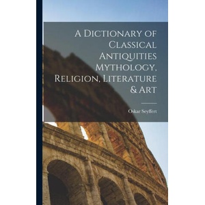 A Dictionary of Classical Antiquities Mythology, Religion, Literature & Art | Oskar Seyffert (2022)