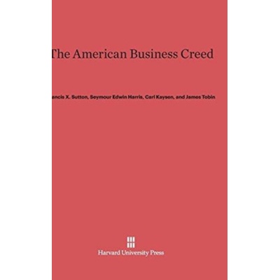 American Business Creed - Sutton, Francis X a Harris, Seymour Edwin a Kaysen, Carl Massachusetts Institute of Technology Emeritus a Tobin, James