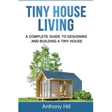 Tiny House Living: A Complete Guide to Designing and Building a Tiny House Hill AnthonyPaperback