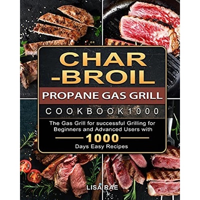Char-Broil Propane Gas Grill Cookbook1000 - The Gas Grill for Successful Grilling for Beginners and Advanced Users with 1000 Days Easy Recipes (Lisa Rae) (