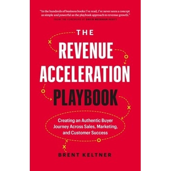 The Revenue Acceleration Playbook: Creating an Authentic Buyer Journey Across Sales, Marketing, and Customer Success Keltner Brent