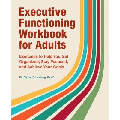 Executive Functioning Workbook for Adults: Exercises to Help You Get Organized, Stay Focused, and Achieve Your Goals (Grossberg Blythe)