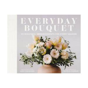Everyday Bouquet: 85+ Beautiful Arrangements for Every Season | Vaughan, Alex (ISBN: 9781646434459)