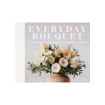 Image 1 of Everyday Bouquet: 85+ Beautiful Arrangements for Every Season | Vaughan, Alex