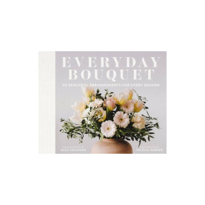 Everyday Bouquet: 85+ Beautiful Arrangements for Every Season | Vaughan, Alex
