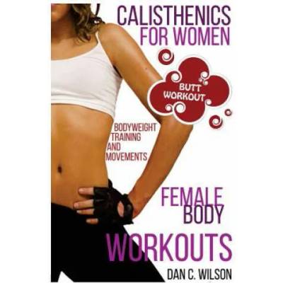 Calisthenics for Women: Female Body Workouts - Bodyweight Training and Movements - Proven Butt Workout | Dan C Wilson