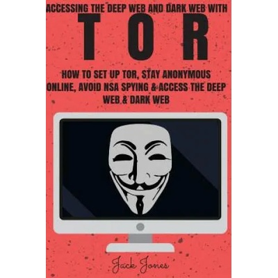 Tor: Accessing The Deep Web & Dark Web With Tor: How To Set Up Tor, Stay Anonymous Online, Avoid NSA Spying & Access The De | Jack Jones