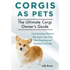 Corgis as Pets: Corgi Breeding, Where to Buy, Types, Care, Cost, Diet, Grooming, and Training All Included. the Ultimate Corgi Owner's | Lolly Brown (ISBN: 9781941070444)