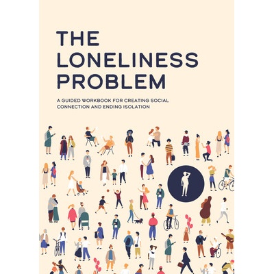 The Loneliness Problem A Guided Workbook for Creating Social Connection and Ending Isolation Reynolds Susan