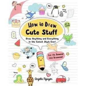 How to Draw Cute Stuff: Draw Anything and Everything in the Cutest Style Ever! Volume 1 | Angela Nguyen (ISBN: 9781454925644)