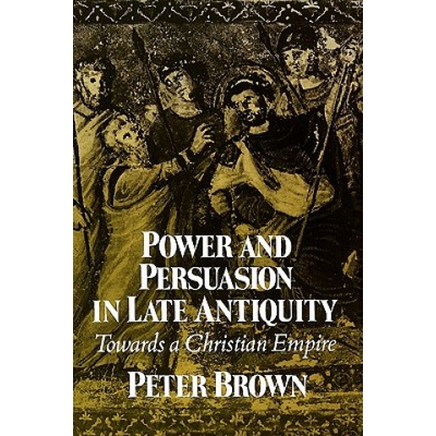 Power and Persuasion in Late Antiquity - Peter Brown
