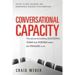 Conversational Capacity: The Secret to Building Successful Teams That Perform When the Pressure Is On | Craig Weber (2013)