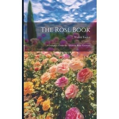 The Rose Book: A Complete Guide for Amateur Rose Growers | Walter Easlea
