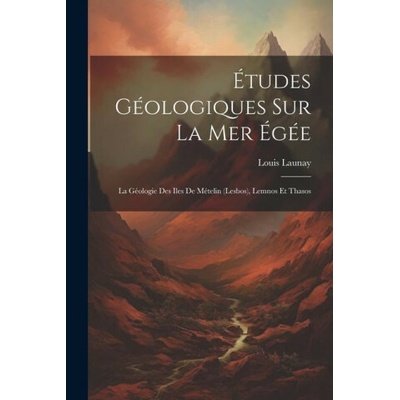 Études Géologiques Sur La Mer Égée: La Géologie Des Iles De Mételin (Lesbos), Lemnos Et Thasos