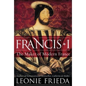 Francis I: The Maker of Modern France | Leonie Frieda (ISBN: 9780061563119)