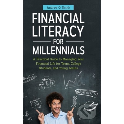 Financial Literacy for Millennials: A Practical Guide to Managing Your Financial Life for Teens, College Students, and Young Adults Smith Andrew O.