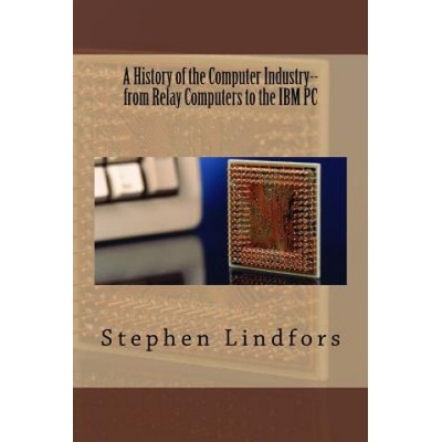 A History of the Computer Industry: From Relay Computers to the IBM PC | Stephen Lindfors