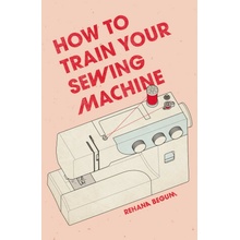 How to Train Your Sewing Machine - Begum Rehana