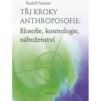 Tři kroky anthroposofie: filosofie, kosmologie, náboženství - Rudolf Steiner
