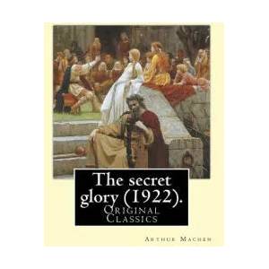 The secret glory. By: Arthur Machen: (Original Classics) | Arthur Machen (ISBN: 9781985187023)