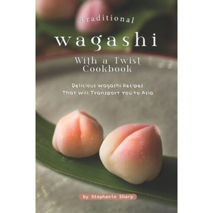Traditional Wagashi with a Twist Cookbook: Delicious Wagashi Recipes That Will Transport You to Asia | Stephanie Sharp (2020)