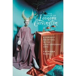 The Medium of Leonora Carrington: A Feminist Haunting in the Contemporary Arts | Catriona McAra (ISBN: 9781526177452)