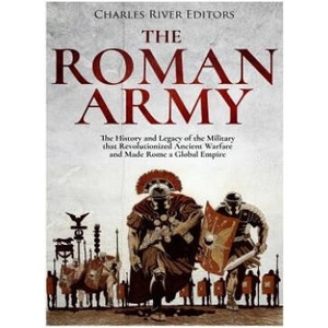 The Roman Army: The History and Legacy of the Military that Revolutionized Ancient Warfare and Made Rome a Global Empire | Charles River Editors (ISBN: 9781981255801)