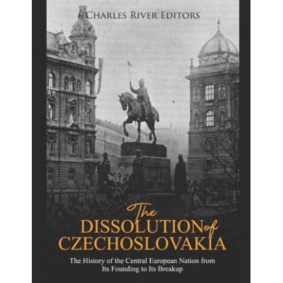 The Dissolution of Czechoslovakia: The History of the Central European Nation from Its Founding to Its Breakup | Charles River Editors