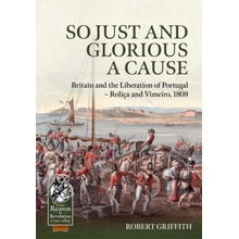 So Just and Glorious a Cause: Britain and the Liberation of Portugal - Roliça and Vimeiro, 1808