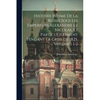 Histoire Intime De La Russie Sous Les Empereurs Alexandre Et Nicolas Et Particuli?rement Pendant La Crise De 1825, Volumes 1-2