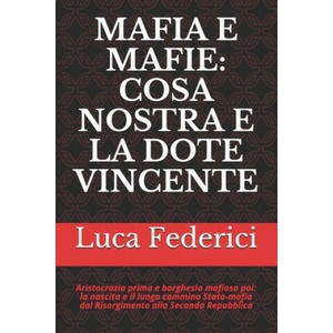 Mafia E Mafie: COSA NOSTRA E LA DOTE VINCENTE: Aristocrazia prima e borghesia mafiosa poi: la nascita e il lungo cammino Stato-mafia | Luca Federici (ISBN: 9781980967026)