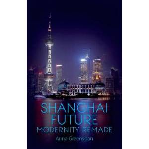 Shanghai Future: Modernity Remade | Anna Greenspan (2014)