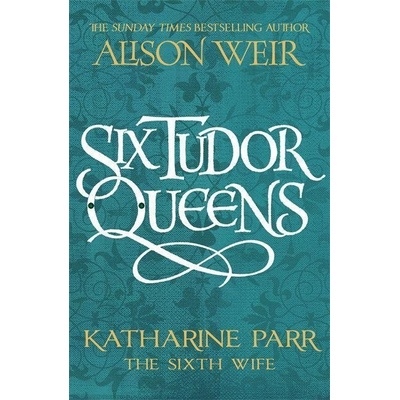 Six Tudor Queens 6: Katharine Parr, The Sixth Wife - Alison Weir