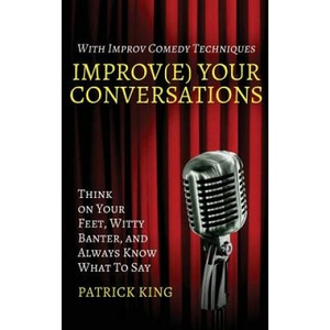 Improv(e) Your Conversations: Think on Your Feet, Witty Banter, and Always Know What To Say with Improv Comedy Techniques | Patrick King (ISBN: 9781544663418)