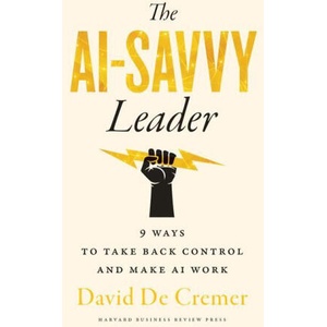 The Ai-Savvy Leader: Nine Ways to Take Back Control and Make AI Work | David De Cremer (ISBN: 9781647826239)