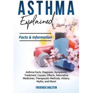 Asthma Explained: Asthma Facts, Diagnosis, Symptoms, Treatment, Causes, Effects, Alternative Medicines, Therapeutic Methods, History, My | Frederick Earlstein (ISBN: 9781946286628)