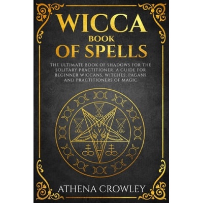 Wicca Book of Spells: The Ultimate Book of Shadows for the Solitary Practitioner. A Guide for Beginner Wiccans, Witches, Pagans and practiti | Athena Crowley