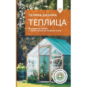 Теплица. Выращиваем овощи с ранней весны до поздней осени | Галина Кизима (2025)